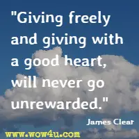 Giving freely and giving with a good heart, will never go unrewarded. James Clear