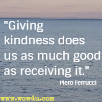 Giving kindness does us as much good as receiving it. Piero Ferrucci