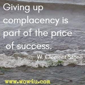 Giving up complacency is part of the price of success. W. Clement Stone
