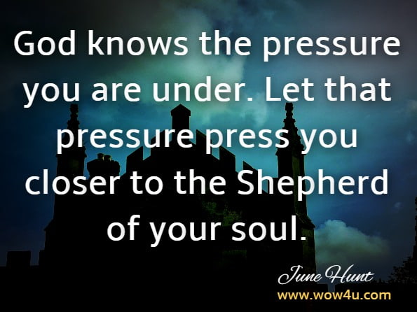 God knows the pressure you are under. Let that pressure press you closer to the Shepherd of your soul. June Hunt, Suicide Prevention (June Hunt Hope for the Heart)
