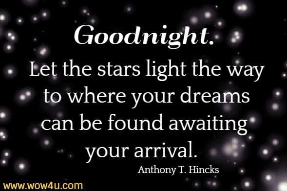 Goodnight.
Let the stars light the way to where your dreams can be found awaiting 
your arrival.  Anthony T. Hincks