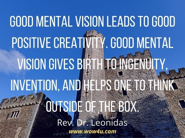 Good mental vision leads to good positive creativity. Good mental vision gives birth to ingenuity, invention, and helps one to think outside of the box.