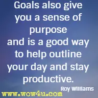 Goals also give you a sense of purpose and is a good way to help outline your day and stay productive. Roy Williams