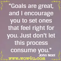 Goals are great, and I encourage you to set ones that feel right for you. Just don't let this process consume you. John Noel