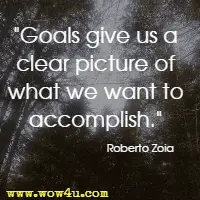 Goals give us a clear picture of what we want to accomplish.