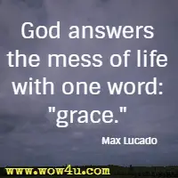 God answers the mess of life with one word: grace.  Max Lucado