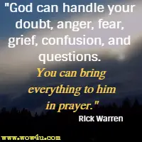God can handle your doubt, anger, fear, grief, confusion, and questions. You can bring everything to him in prayer. Rick Warren