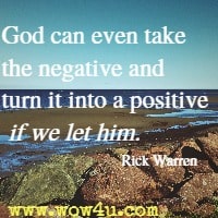God can even take the negative and turn it into a positive if we let him. Rick Warren