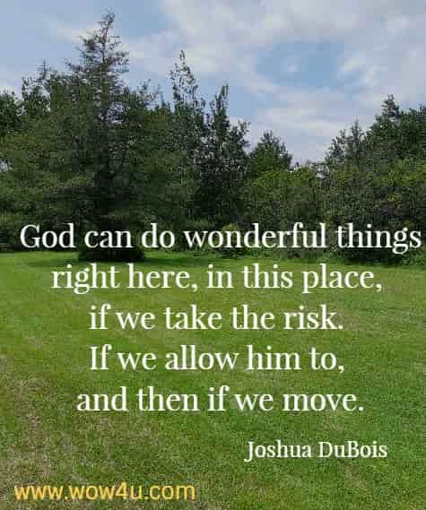 God can do wonderful things right here, in this place, if we take the risk. If we allow him to, and then if we move.
  Joshua DuBois