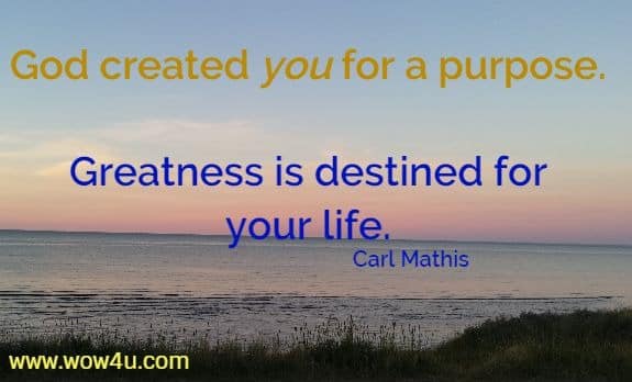 God created you for a purpose. Greatness is destined for your life.  Carl Mathis