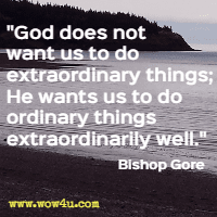 God does not want us to do extraordinary things; He wants us to do ordinary things extraordinarily well. Bishop Gore