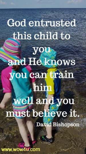 God entrusted this child to you and He knows you can train him
 well and you must believe it. David Bishopson