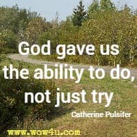 God gave us the ability to do, not just try. Catherine Pulsifer