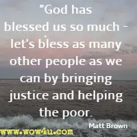 God has blessed us so much - let's bless as many other people as we can by bringing justice and helping the poor. Matt Brown