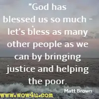 God has blessed us so much - let's bless as many other people as we can by bringing justice and helping the poor. Matt Brown