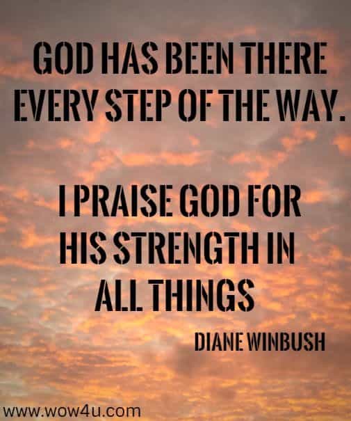 God has been there every step of the way. I praise God for 
His Strength in all things  Diane Winbush
