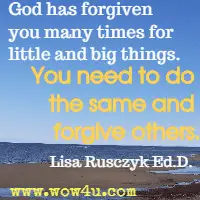 God has forgiven you many times for little and big things. You need to do the same and forgive others. Lisa Rusczyk Ed.D.
