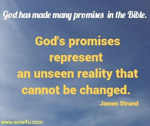 God has made many promises in the Bible. God's promises represent
 an unseen reality that cannot be changed. James Strand