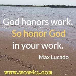 God honors work. So honor God in your work. Max Lucado 