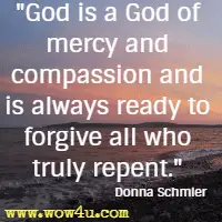 God is a God of mercy and compassion and is always ready to forgive all who truly repent. Donna Schmier