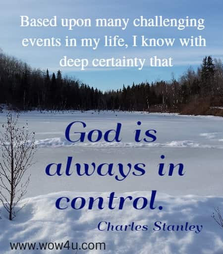 Based upon many challenging events in my life, 
I know with deep certainty that God is always in control. 
 Charles Stanley