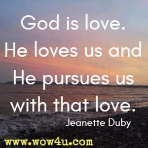 God is love. He loves us and He pursues us with that love. Jeanette Duby