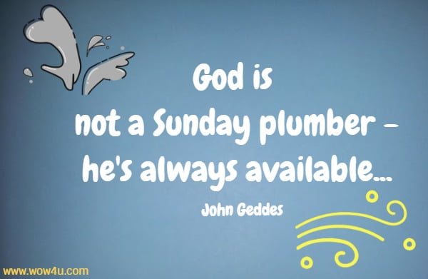 God is not a Sunday plumber - he's always available...
  John Geddes