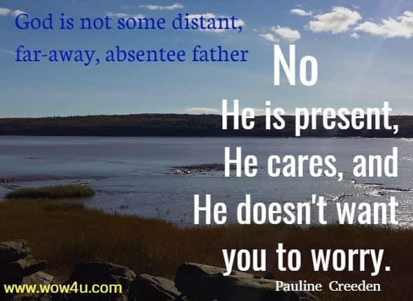 God is not some distant, far-away, absentee father. 
No, He is present, He cares, and He doesn't want you to worry.  Pauline Creeden