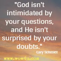 God isn't intimidated by your questions, and He isn't surprised by your doubts. Cary Schmidt