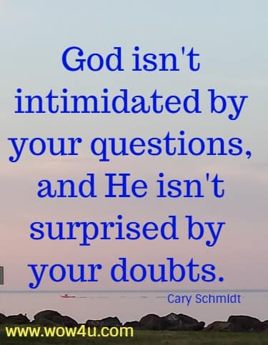 God isn't intimidated by your questions, and He isn't surprised by your doubts. 
  Cary Schmidt