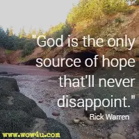 God is the only source of hope that'll never disappoint. Rick Warren