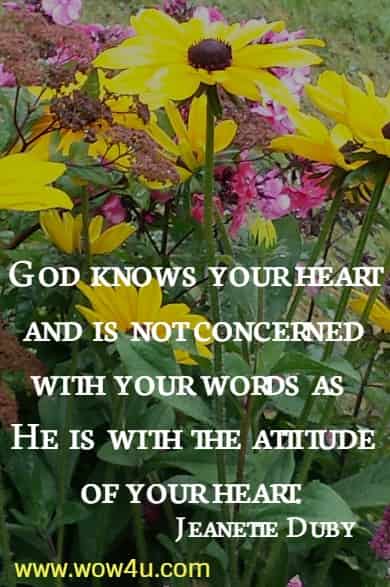 God knows your heart and is not concerned with your words as 
He is with the attitude of your heart. 
 Jeanette Duby