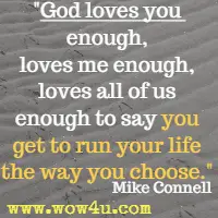 God loves you enough, loves me enough, loves all of us enough to say you get to run your life the way you choose. Mike Connell