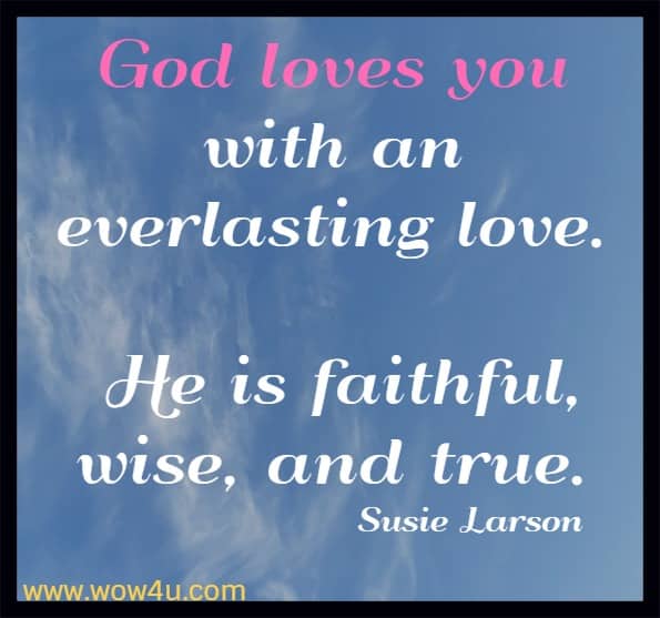 God loves you with an everlasting love. He is faithful, wise, and true.
 Susie Larson