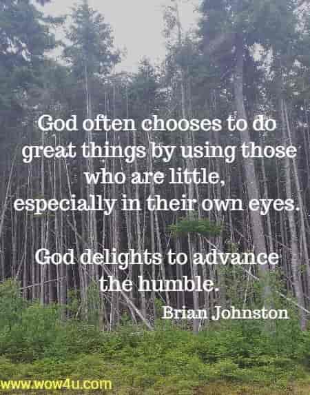 God often chooses to do great things by using those who are little, 
especially in their own eyes. God delights to advance the humble.
 Brian Johnston