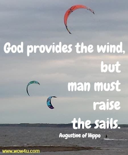 God provides the wind, but man must raise the sails.  Augustine of Hippo