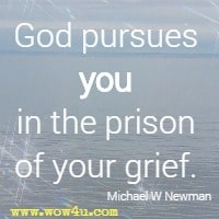 God pursues you in the prison of your grief. Michael W Newman