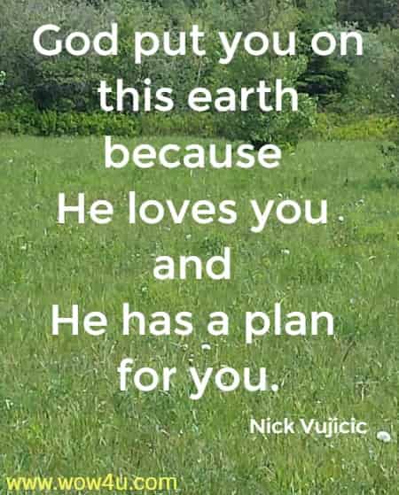 God put you on this earth because He loves you and He has a plan for you.
  Nick Vujicic