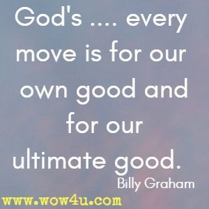 God's .... every move is for our own good and for our ultimate good.  Billy Graham