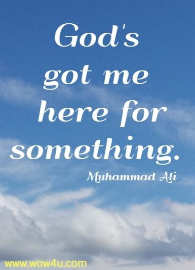 God's got me here for something. Muhammad Ali 
