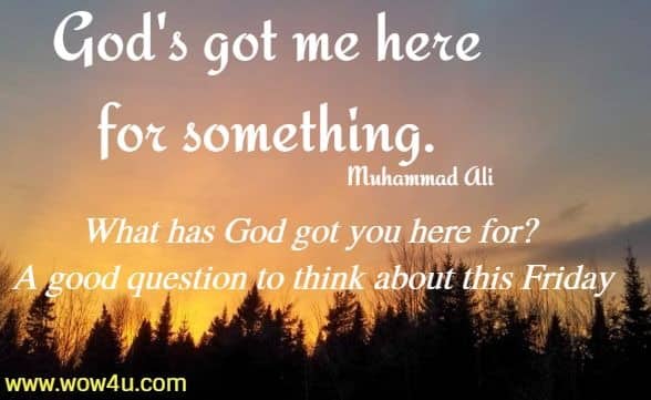 God's got me here for something. Muhammad Ali  What has God got you here for? 
A good question to think about this Friday