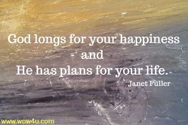 God longs for your happiness and He has plans for your life. 
 Janet Fuller