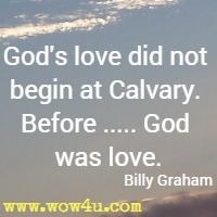 God's love did not begin at Calvary. Before ..... God was love. Billy Graham