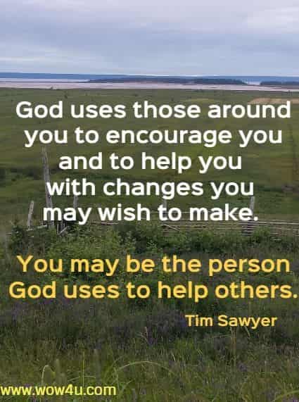 God uses those around you to encourage you and to help you with 
changes you may wish to make. You may be the person God uses 
to help others. Tim Sawyer
