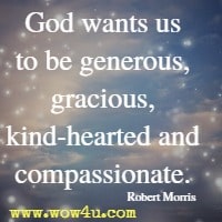 God wants us to be generous, gracious, kind-hearted and compassionate. Robert Morris