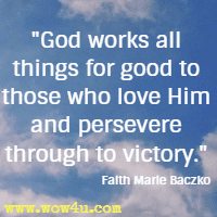 God works all things for good to those who love Him and persevere through to victory. Faith Marie Baczko