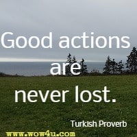 Good actions are never lost. Turkish Proverb 