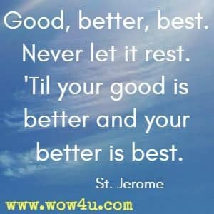 Good, better, best. Never let it rest. 'Til your good is better and your better is best. St. Jerome 