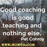 Good coaching is good teaching and nothing else. Pat Conroy