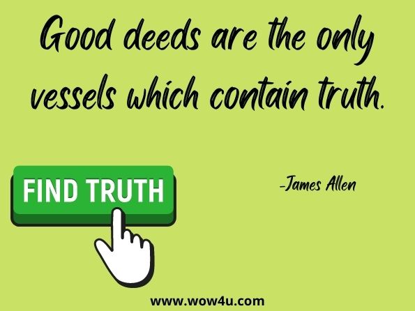 Good deeds are the only vessels which contain truth. James Allen, James Allen The Complete Collection 
